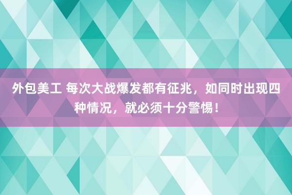 外包美工 每次大战爆发都有征兆，如同时出现四种情况，就必须十分警惕！