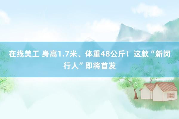 在线美工 身高1.7米、体重48公斤！这款“新闵行人”即将首发