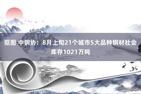 抠图 中钢协：8月上旬21个城市5大品种钢材社会库存1021万吨