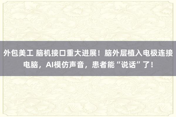 外包美工 脑机接口重大进展！脑外层植入电极连接电脑，AI模仿声音，患者能“说话”了！