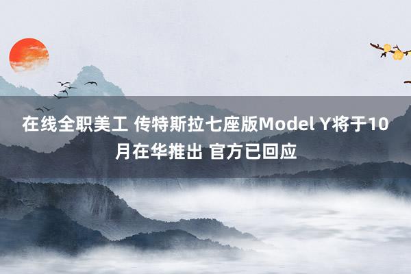 在线全职美工 传特斯拉七座版Model Y将于10月在华推出 官方已回应