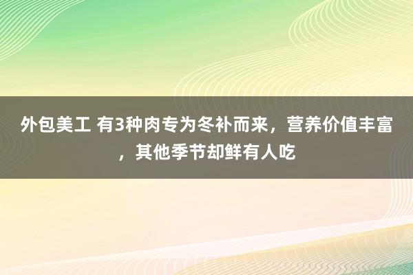 外包美工 有3种肉专为冬补而来，营养价值丰富，其他季节却鲜有人吃