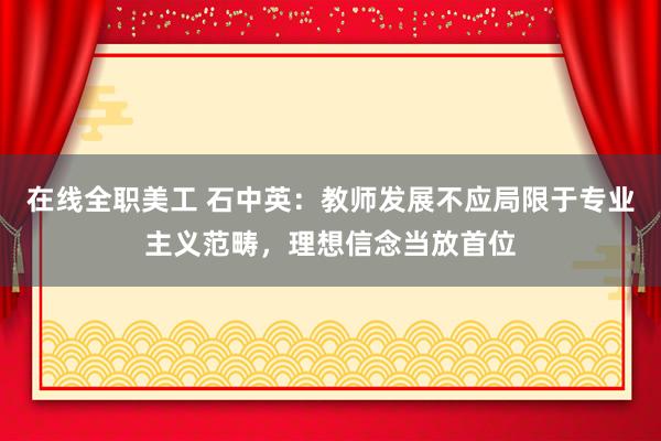 在线全职美工 石中英：教师发展不应局限于专业主义范畴，理想信念当放首位