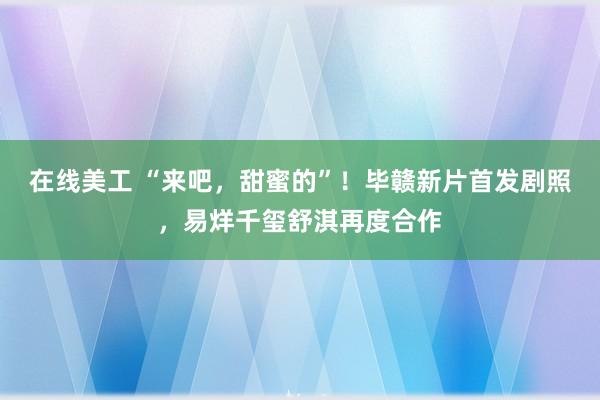 在线美工 “来吧，甜蜜的”！毕赣新片首发剧照，易烊千玺舒淇再度合作