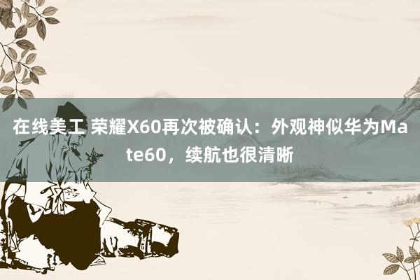 在线美工 荣耀X60再次被确认：外观神似华为Mate60，续航也很清晰