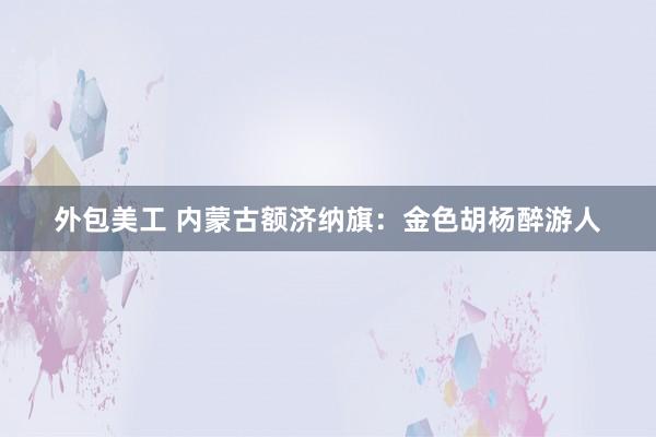 外包美工 内蒙古额济纳旗：金色胡杨醉游人