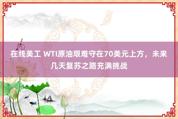 在线美工 WTI原油艰难守在70美元上方，未来几天复苏之路充满挑战